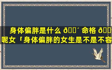 身体偏胖是什么 🌴 命格 🐬 呢女「身体偏胖的女生是不是不容易怀孕」